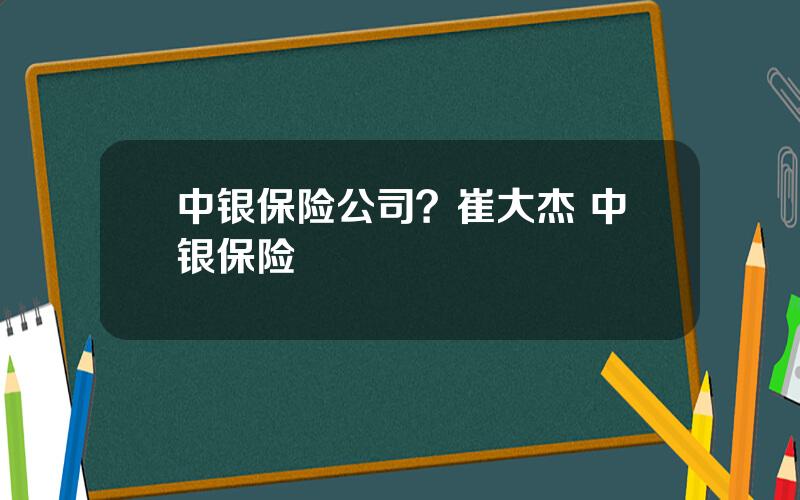 中银保险公司？崔大杰 中银保险